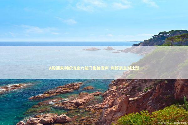 A股迎来利好消息六部门集体发声-利好消息对比型