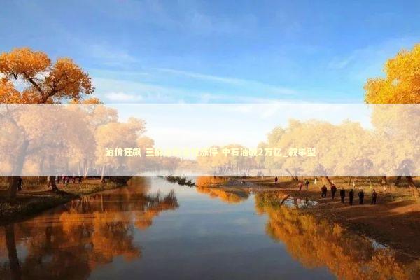 油价狂飙 三桶油历史性涨停 中石油破2万亿_叙事型
