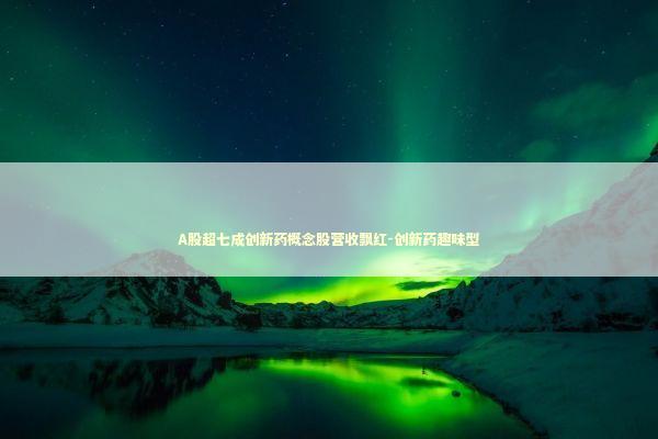 A股超七成创新药概念股营收飘红-创新药趣味型