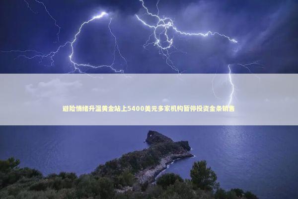 避险情绪升温黄金站上5400美元多家机构暂停投资金条销售