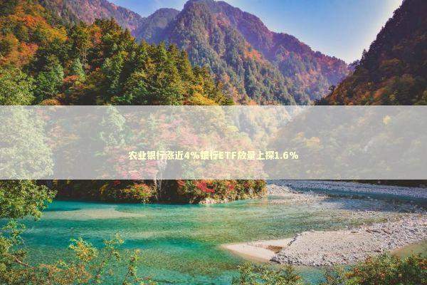农业银行涨近4%银行ETF放量上探1.6%