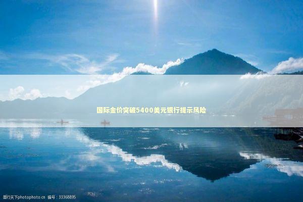 国际金价突破5400美元银行提示风险 新闻