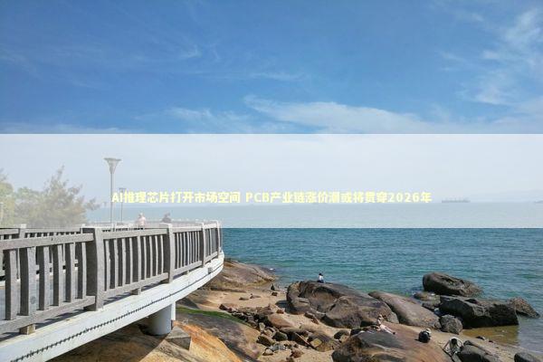 AI推理芯片打开市场空间 PCB产业链涨价潮或将贯穿2026年
