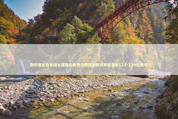 联想集团业务增长强劲AI表现亮眼预测第四季度营收174-220亿美元