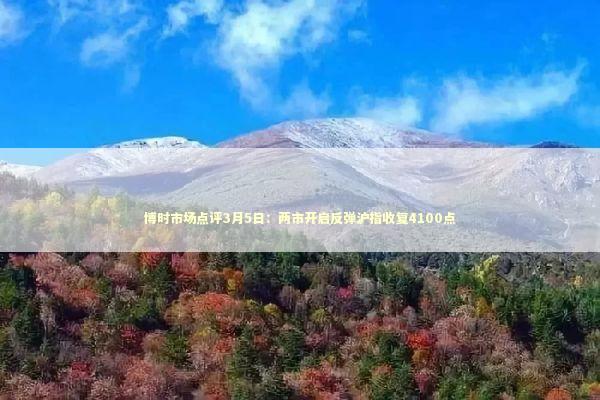 博时市场点评3月5日：两市开启反弹沪指收复4100点