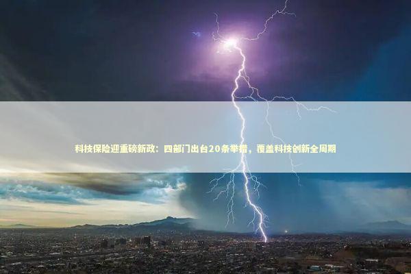 科技保险迎重磅新政：四部门出台20条举措，覆盖科技创新全周期