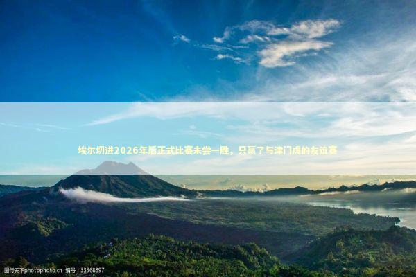 埃尔切进2026年后正式比赛未尝一胜，只赢了与津门虎的友谊赛