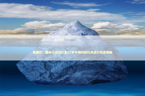 莫雷托：国米已经与红星17岁中场科斯托夫进行初步接触
