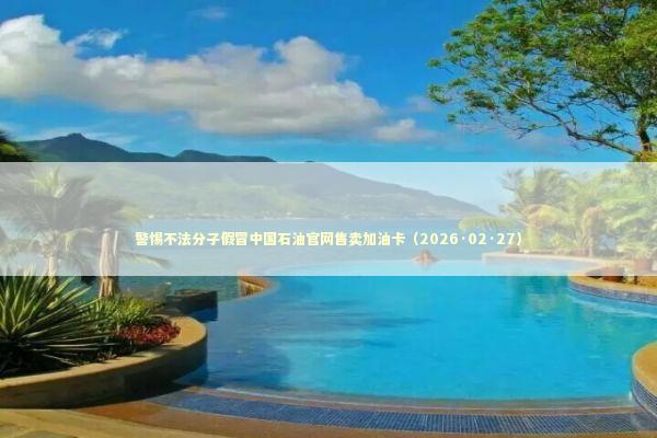 警惕不法分子假冒中国石油官网售卖加油卡（2026·02·27）