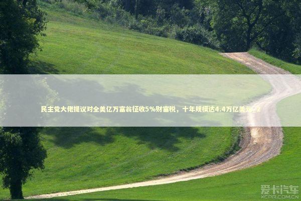 民主党大佬提议对全美亿万富翁征收5%财富税，十年规模达4.4万亿美元_2