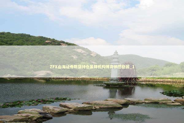 ZFX山海证券期货持仓虽降机构博弈依然稳固_1