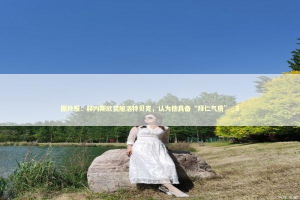 图片报：赫内斯欣赏施洛特贝克，认为他具备“拜仁气质”_3