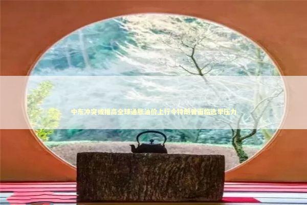 中东冲突或推高全球通胀油价上行令特朗普面临选举压力