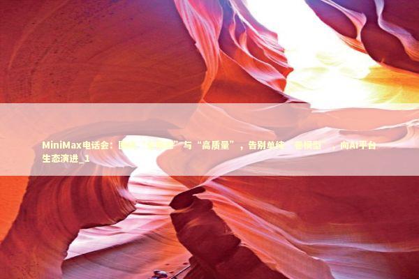 MiniMax电话会：围绕“全模态”与“高质量”，告别单纯“卷模型”，向AI平台生态演进_1