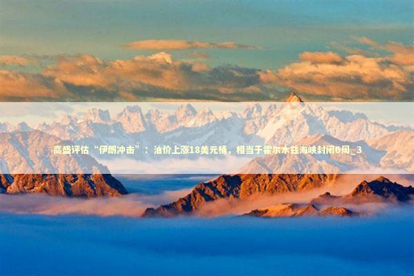 高盛评估“伊朗冲击”：油价上涨18美元桶，相当于霍尔木兹海峡封闭6周_3
