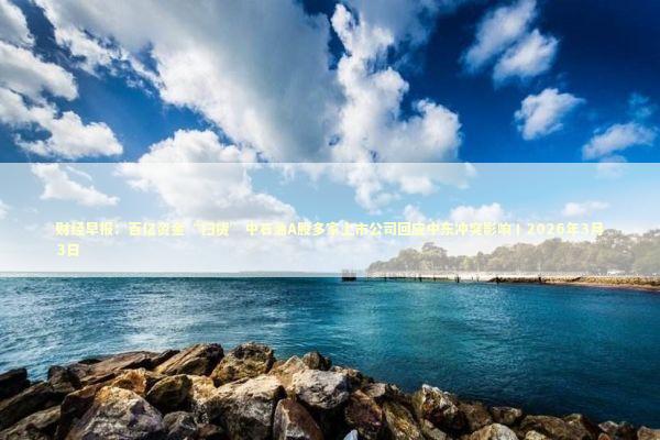 财经早报：百亿资金“扫货”中石油A股多家上市公司回应中东冲突影响丨2026年3月3日