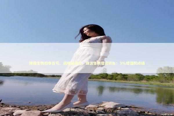 博雅生物扣非首亏、诺唯赞续亏、锦波生物增速转负：3％增值税终结