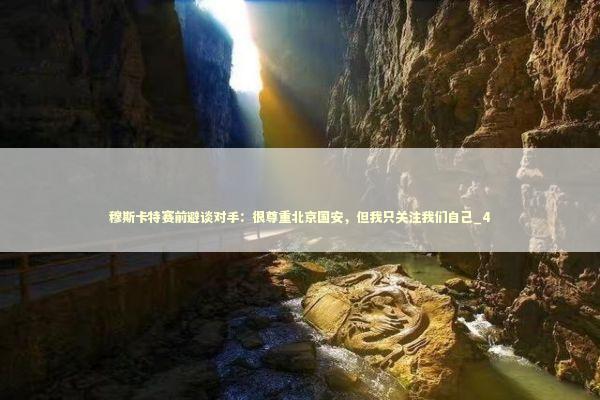 穆斯卡特赛前避谈对手：很尊重北京国安，但我只关注我们自己_4