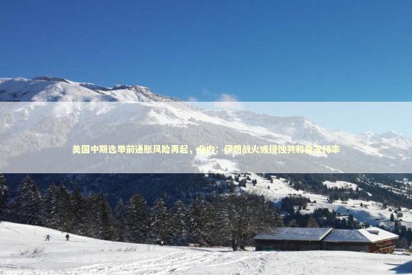 美国中期选举前通胀风险再起，业内：伊朗战火或侵蚀共和党支持率