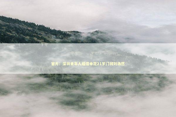 官方：深圳青年人租借申花21岁门将刘浩然