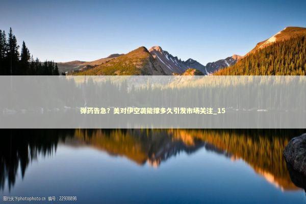 弹药告急？美对伊空袭能撑多久引发市场关注_15