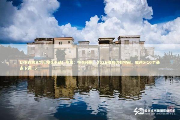 LPR连续9个月按兵不动！专家：符合预期，2026降息仍有空间，或迎5-10个基点下调_3