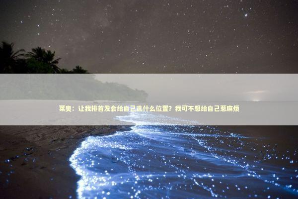 莱奥：让我排首发会给自己选什么位置？我可不想给自己惹麻烦