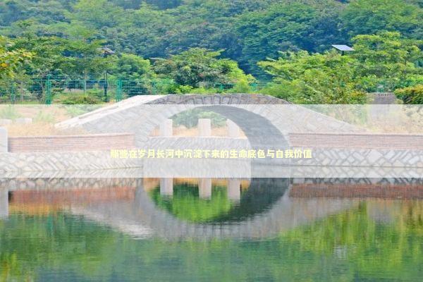 那些在岁月长河中沉淀下来的生命底色与自我价值
