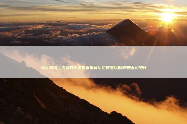 当足球遇上流量时代球星直播背后的商业版图与普通人视野